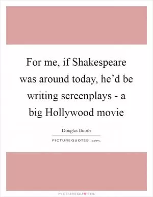For me, if Shakespeare was around today, he’d be writing screenplays - a big Hollywood movie Picture Quote #1