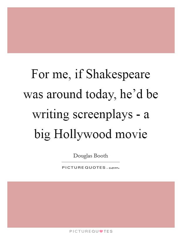 For me, if Shakespeare was around today, he'd be writing screenplays - a big Hollywood movie Picture Quote #1