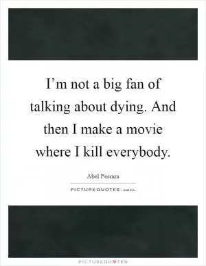I’m not a big fan of talking about dying. And then I make a movie where I kill everybody Picture Quote #1