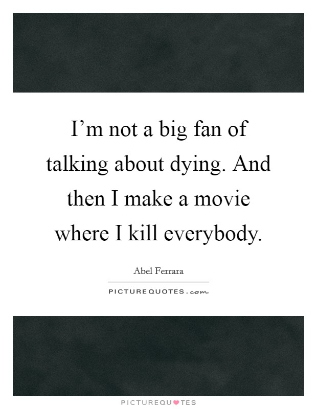 I'm not a big fan of talking about dying. And then I make a movie where I kill everybody. Picture Quote #1