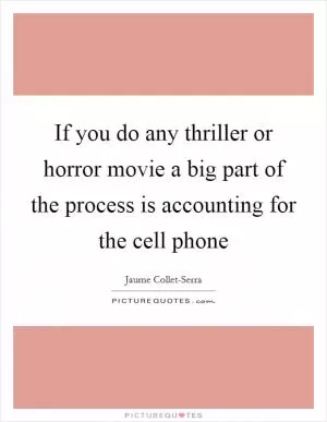 If you do any thriller or horror movie a big part of the process is accounting for the cell phone Picture Quote #1