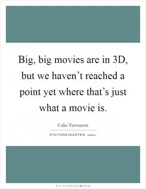 Big, big movies are in 3D, but we haven’t reached a point yet where that’s just what a movie is Picture Quote #1