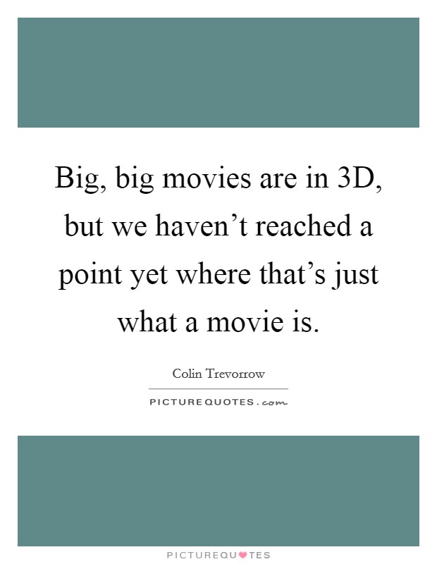 Big, big movies are in 3D, but we haven't reached a point yet where that's just what a movie is. Picture Quote #1