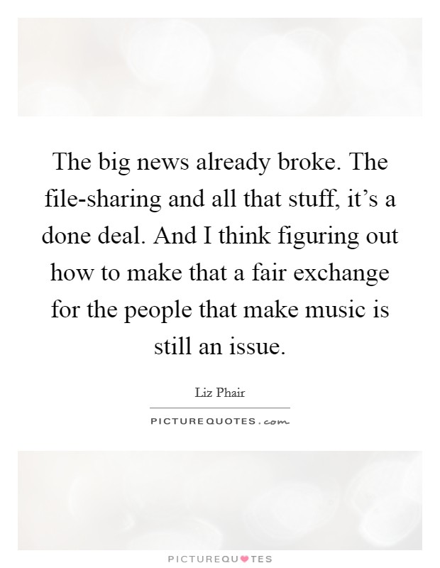 The big news already broke. The file-sharing and all that stuff, it's a done deal. And I think figuring out how to make that a fair exchange for the people that make music is still an issue. Picture Quote #1