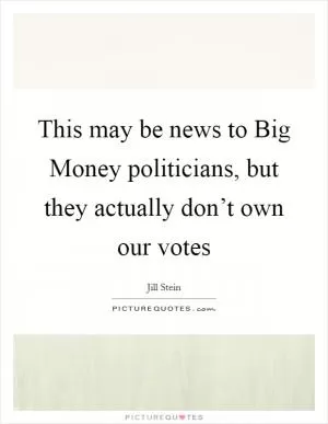 This may be news to Big Money politicians, but they actually don’t own our votes Picture Quote #1