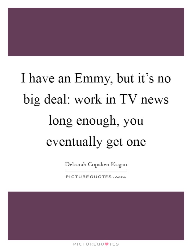 I have an Emmy, but it's no big deal: work in TV news long enough, you eventually get one Picture Quote #1