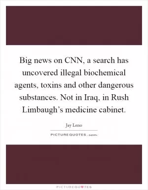 Big news on CNN, a search has uncovered illegal biochemical agents, toxins and other dangerous substances. Not in Iraq, in Rush Limbaugh’s medicine cabinet Picture Quote #1