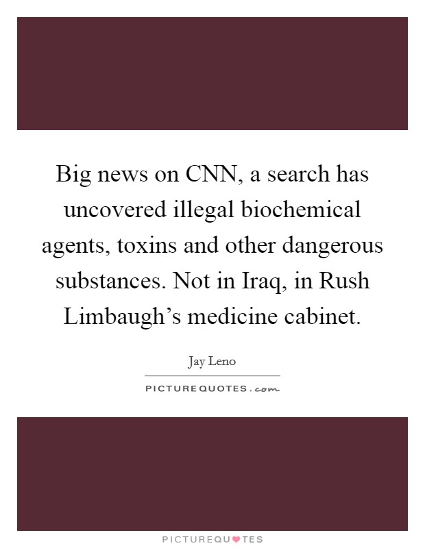 Big news on CNN, a search has uncovered illegal biochemical agents, toxins and other dangerous substances. Not in Iraq, in Rush Limbaugh's medicine cabinet. Picture Quote #1