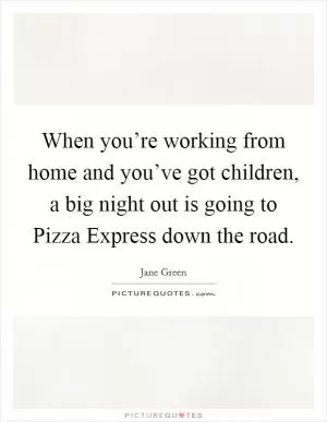 When you’re working from home and you’ve got children, a big night out is going to Pizza Express down the road Picture Quote #1