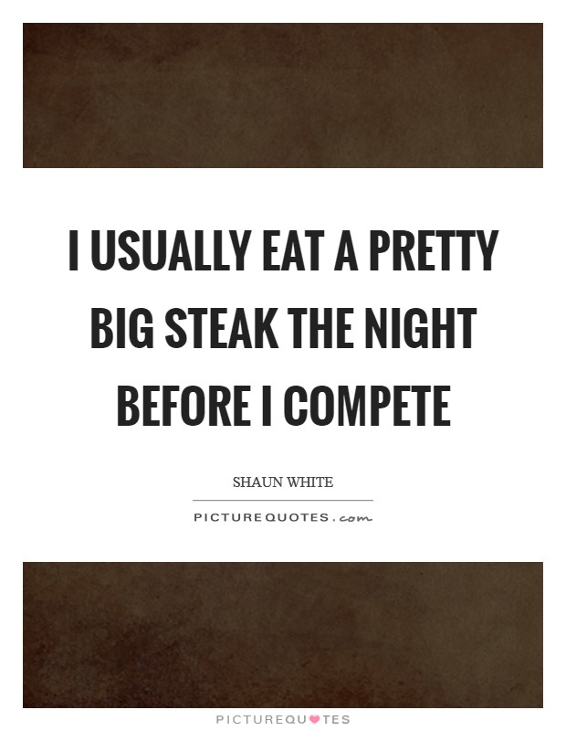 I usually eat a pretty big steak the night before I compete Picture Quote #1