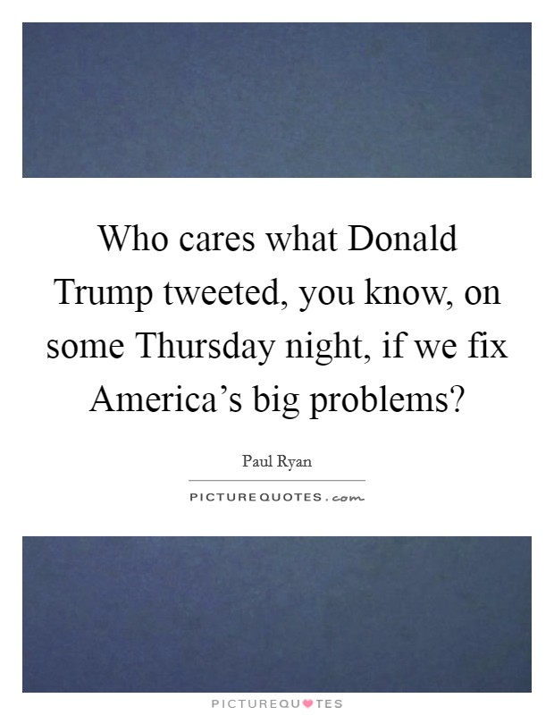 Who cares what Donald Trump tweeted, you know, on some Thursday night, if we fix America's big problems? Picture Quote #1