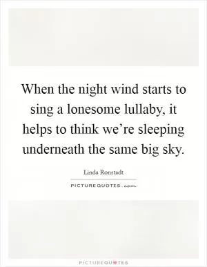 When the night wind starts to sing a lonesome lullaby, it helps to think we’re sleeping underneath the same big sky Picture Quote #1