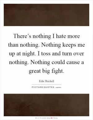 There’s nothing I hate more than nothing. Nothing keeps me up at night. I toss and turn over nothing. Nothing could cause a great big fight Picture Quote #1