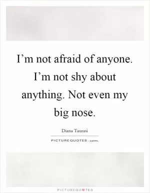 I’m not afraid of anyone. I’m not shy about anything. Not even my big nose Picture Quote #1