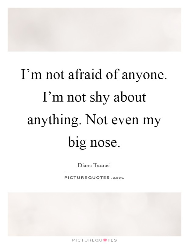 I'm not afraid of anyone. I'm not shy about anything. Not even my big nose. Picture Quote #1
