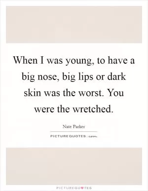 When I was young, to have a big nose, big lips or dark skin was the worst. You were the wretched Picture Quote #1