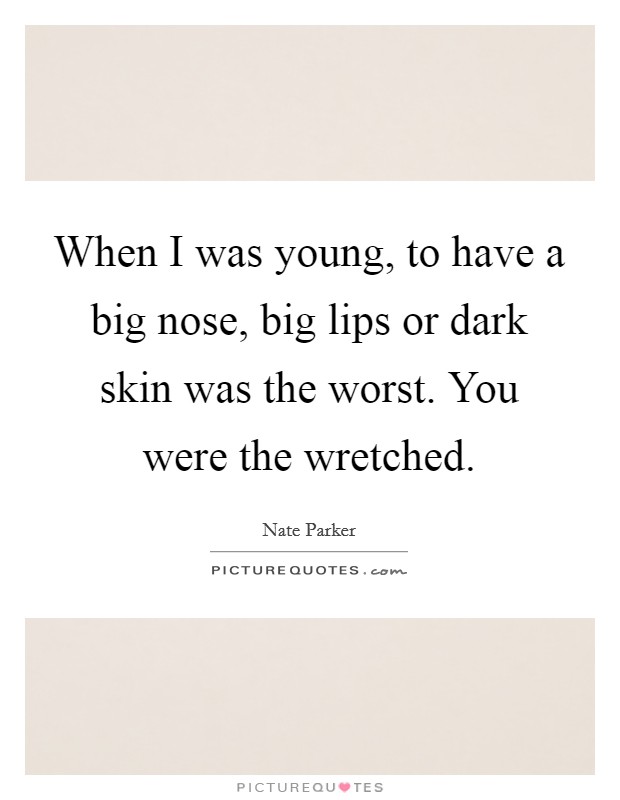 When I was young, to have a big nose, big lips or dark skin was the worst. You were the wretched. Picture Quote #1