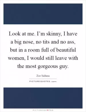 Look at me. I’m skinny, I have a big nose, no tits and no ass, but in a room full of beautiful women, I would still leave with the most gorgeous guy Picture Quote #1