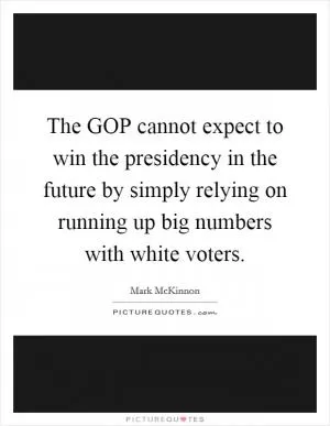The GOP cannot expect to win the presidency in the future by simply relying on running up big numbers with white voters Picture Quote #1