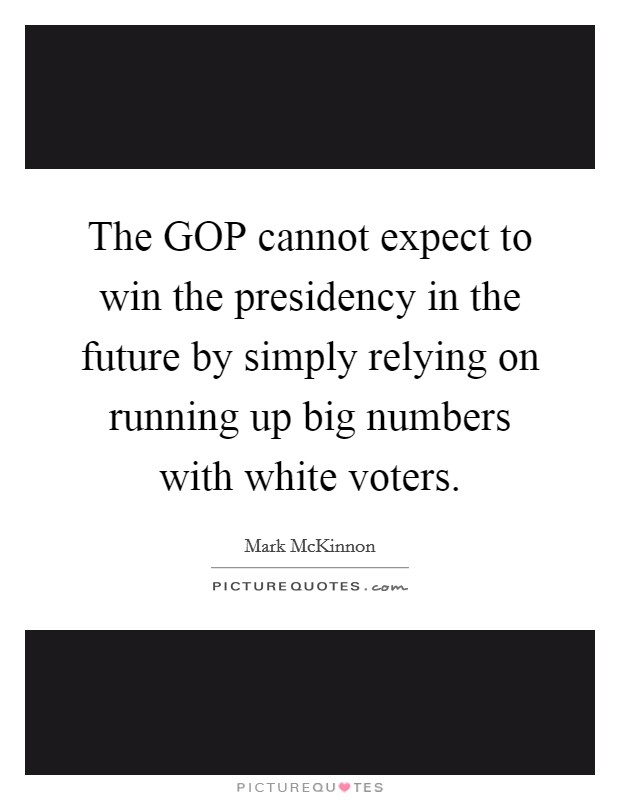 The GOP cannot expect to win the presidency in the future by simply relying on running up big numbers with white voters. Picture Quote #1