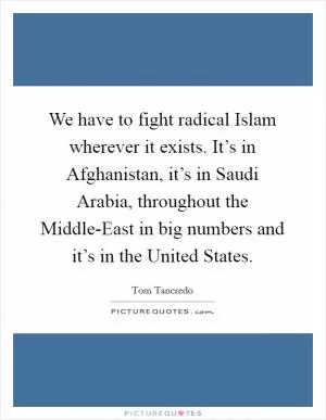 We have to fight radical Islam wherever it exists. It’s in Afghanistan, it’s in Saudi Arabia, throughout the Middle-East in big numbers and it’s in the United States Picture Quote #1