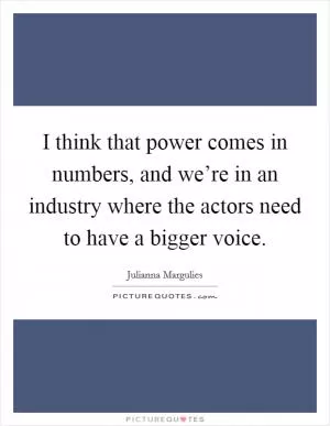 I think that power comes in numbers, and we’re in an industry where the actors need to have a bigger voice Picture Quote #1