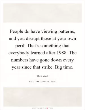 People do have viewing patterns, and you disrupt those at your own peril. That’s something that everybody learned after 1988. The numbers have gone down every year since that strike. Big time Picture Quote #1