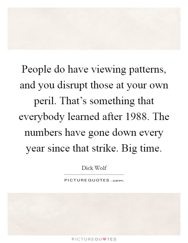 People do have viewing patterns, and you disrupt those at your own peril. That's something that everybody learned after 1988. The numbers have gone down every year since that strike. Big time. Picture Quote #1
