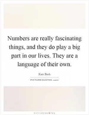 Numbers are really fascinating things, and they do play a big part in our lives. They are a language of their own Picture Quote #1