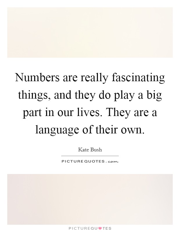 Numbers are really fascinating things, and they do play a big part in our lives. They are a language of their own. Picture Quote #1