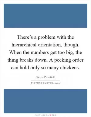 There’s a problem with the hierarchical orientation, though. When the numbers get too big, the thing breaks down. A pecking order can hold only so many chickens Picture Quote #1