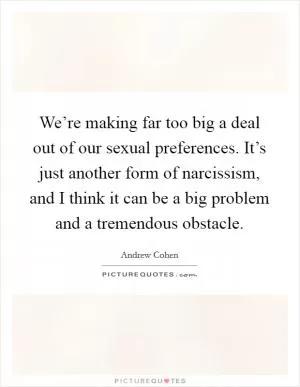 We’re making far too big a deal out of our sexual preferences. It’s just another form of narcissism, and I think it can be a big problem and a tremendous obstacle Picture Quote #1
