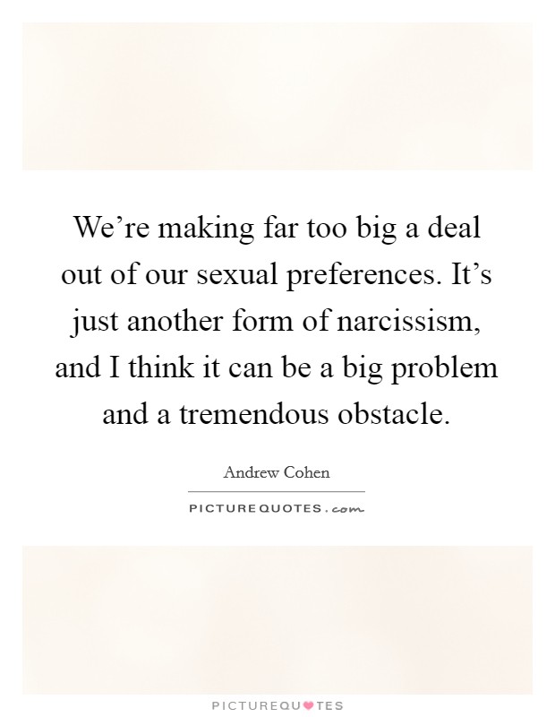 We're making far too big a deal out of our sexual preferences. It's just another form of narcissism, and I think it can be a big problem and a tremendous obstacle. Picture Quote #1