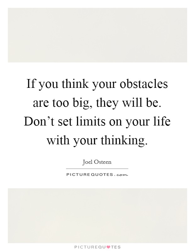 If you think your obstacles are too big, they will be. Don't set limits on your life with your thinking. Picture Quote #1