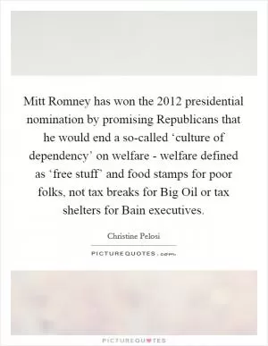 Mitt Romney has won the 2012 presidential nomination by promising Republicans that he would end a so-called ‘culture of dependency’ on welfare - welfare defined as ‘free stuff’ and food stamps for poor folks, not tax breaks for Big Oil or tax shelters for Bain executives Picture Quote #1