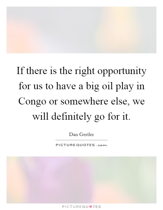 If there is the right opportunity for us to have a big oil play in Congo or somewhere else, we will definitely go for it. Picture Quote #1