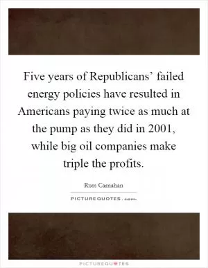 Five years of Republicans’ failed energy policies have resulted in Americans paying twice as much at the pump as they did in 2001, while big oil companies make triple the profits Picture Quote #1