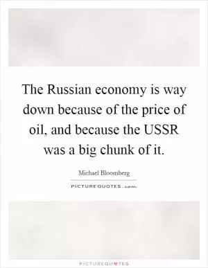 The Russian economy is way down because of the price of oil, and because the USSR was a big chunk of it Picture Quote #1