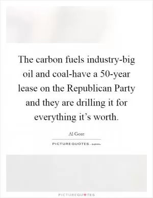 The carbon fuels industry-big oil and coal-have a 50-year lease on the Republican Party and they are drilling it for everything it’s worth Picture Quote #1