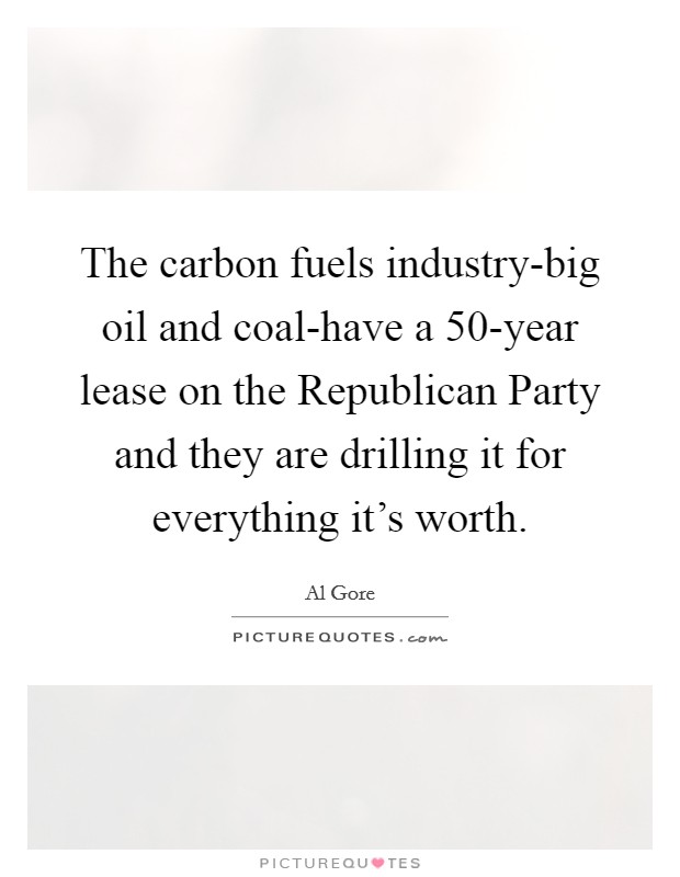 The carbon fuels industry-big oil and coal-have a 50-year lease on the Republican Party and they are drilling it for everything it's worth. Picture Quote #1