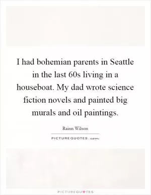 I had bohemian parents in Seattle in the last  60s living in a houseboat. My dad wrote science fiction novels and painted big murals and oil paintings Picture Quote #1