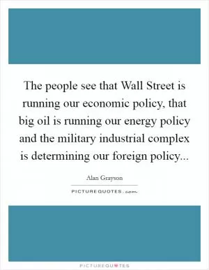The people see that Wall Street is running our economic policy, that big oil is running our energy policy and the military industrial complex is determining our foreign policy Picture Quote #1