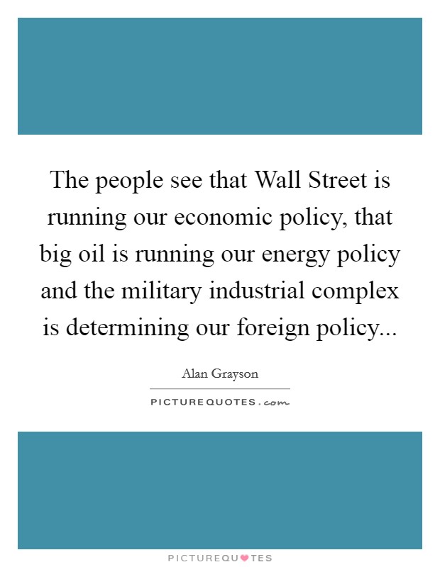 The people see that Wall Street is running our economic policy, that big oil is running our energy policy and the military industrial complex is determining our foreign policy... Picture Quote #1