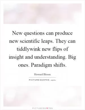 New questions can produce new scientific leaps. They can tiddlywink new flips of insight and understanding. Big ones. Paradigm shifts Picture Quote #1