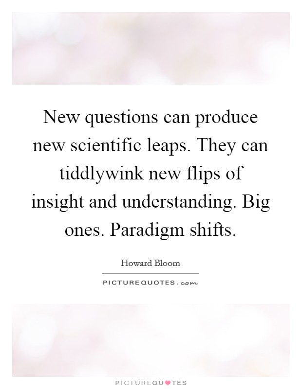 New questions can produce new scientific leaps. They can tiddlywink new flips of insight and understanding. Big ones. Paradigm shifts. Picture Quote #1