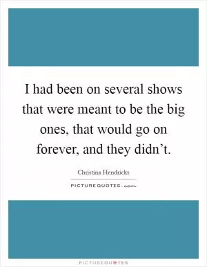 I had been on several shows that were meant to be the big ones, that would go on forever, and they didn’t Picture Quote #1