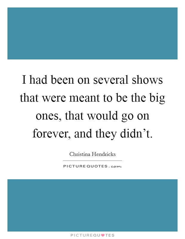 I had been on several shows that were meant to be the big ones, that would go on forever, and they didn't. Picture Quote #1