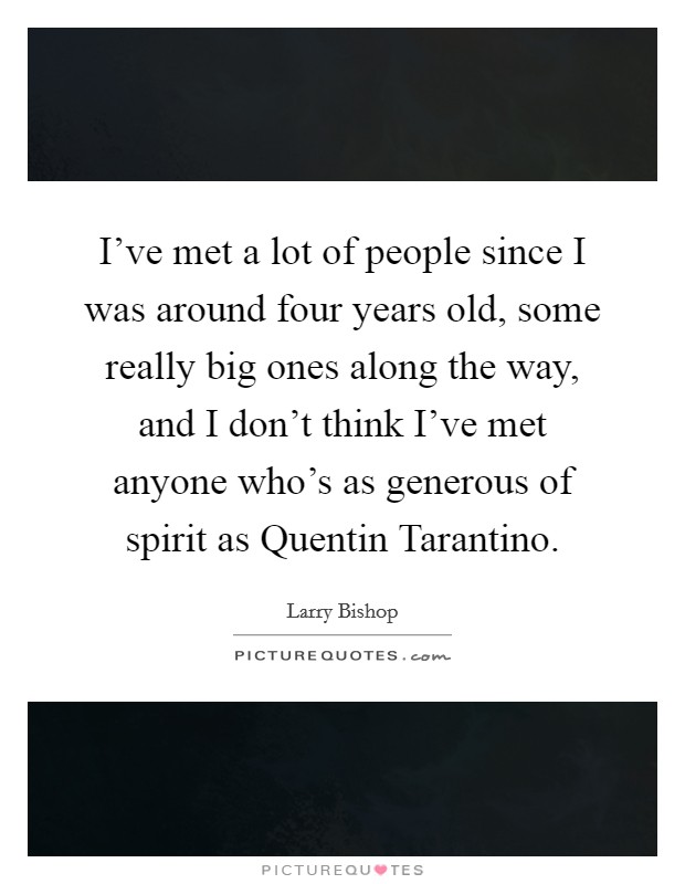 I've met a lot of people since I was around four years old, some really big ones along the way, and I don't think I've met anyone who's as generous of spirit as Quentin Tarantino. Picture Quote #1