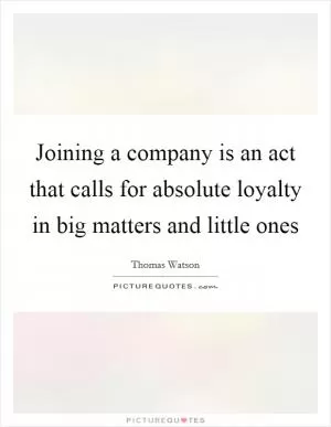 Joining a company is an act that calls for absolute loyalty in big matters and little ones Picture Quote #1
