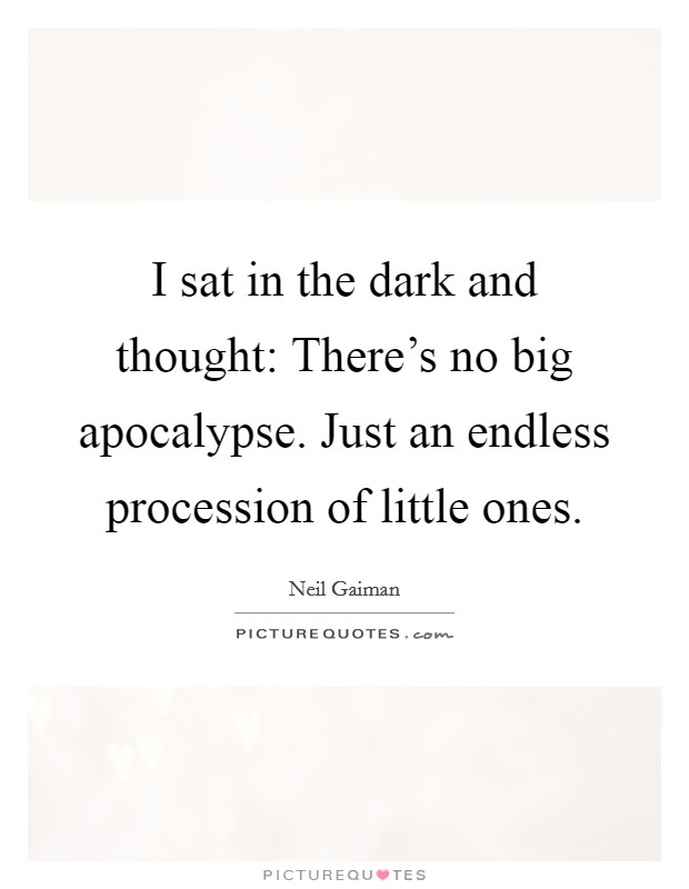 I sat in the dark and thought: There's no big apocalypse. Just an endless procession of little ones. Picture Quote #1